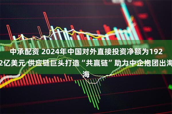 中承配资 2024年中国对外直接投资净额为1922亿美元 供应链巨头打造“共赢链”助力中企抱团出海