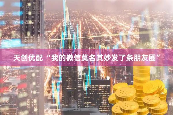 天创优配 “我的微信莫名其妙发了条朋友圈”