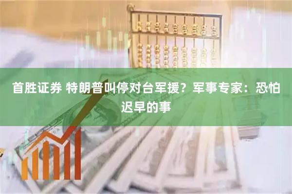 首胜证券 特朗普叫停对台军援？军事专家：恐怕迟早的事