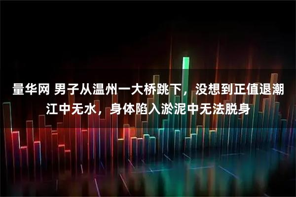 量华网 男子从温州一大桥跳下，没想到正值退潮江中无水，身体陷入淤泥中无法脱身