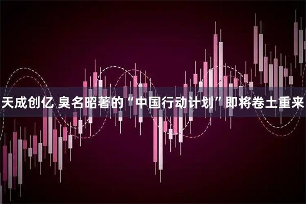 天成创亿 臭名昭著的“中国行动计划”即将卷土重来