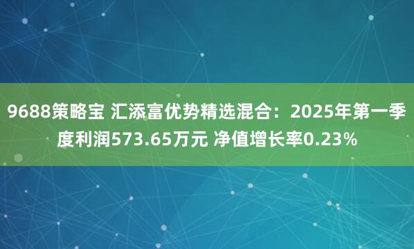 9688策略宝 汇添富优势精选混合：2025年第一季度利润573.65万元 净值增长率0.23%
