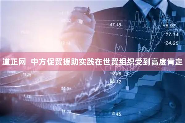 道正网  中方促贸援助实践在世贸组织受到高度肯定