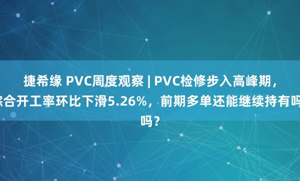 捷希缘 PVC周度观察 | PVC检修步入高峰期，综合开工率环比下滑5.26%，前期多单还能继续持有吗？