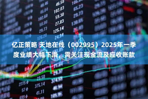 亿正策略 天地在线（002995）2025年一季度业绩大幅下滑，需关注现金流及应收账款