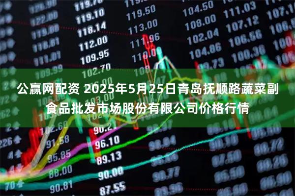 公赢网配资 2025年5月25日青岛抚顺路蔬菜副食品批发市场股份有限公司价格行情