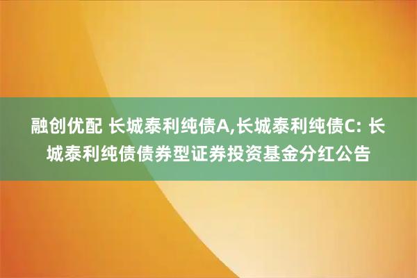 融创优配 长城泰利纯债A,长城泰利纯债C: 长城泰利纯债债券型证券投资基金分红公告