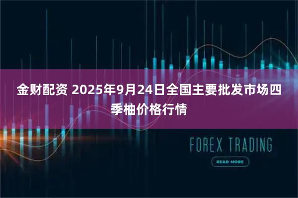 金财配资 2025年9月24日全国主要批发市场四季柚价格行情