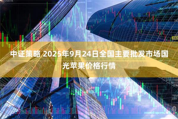 中证策略 2025年9月24日全国主要批发市场国光苹果价格行情