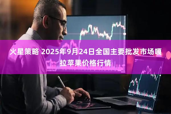 火星策略 2025年9月24日全国主要批发市场嘎拉苹果价格行情
