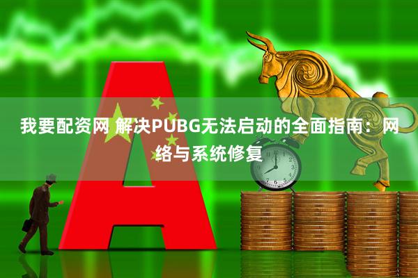 我要配资网 解决PUBG无法启动的全面指南：网络与系统修复
