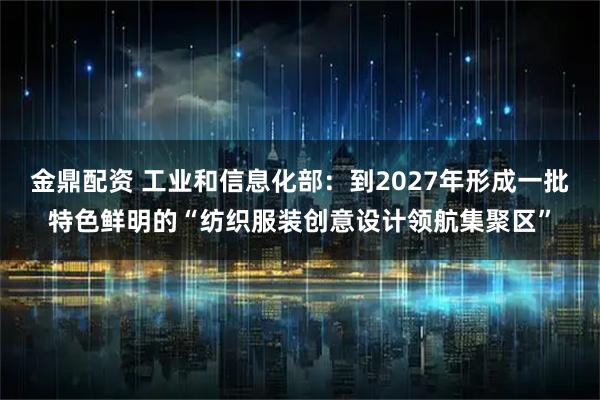 金鼎配资 工业和信息化部：到2027年形成一批特色鲜明的“纺织服装创意设计领航集聚区”