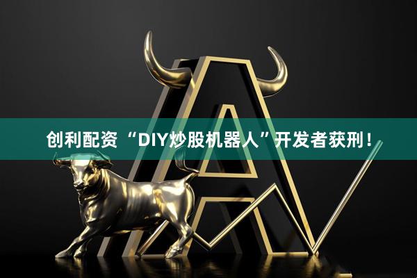 创利配资 “DIY炒股机器人”开发者获刑！