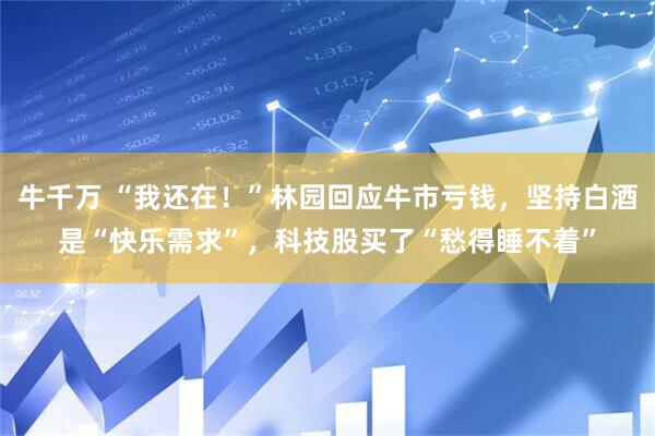 牛千万 “我还在！”林园回应牛市亏钱，坚持白酒是“快乐需求”，科技股买了“愁得睡不着”