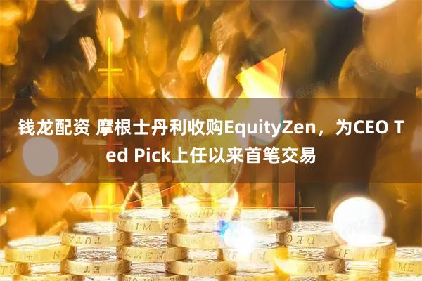 钱龙配资 摩根士丹利收购EquityZen，为CEO Ted Pick上任以来首笔交易