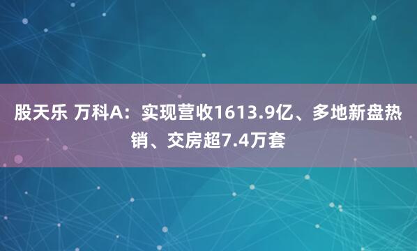 股天乐 万科A：实现营收1613.9亿、多地新盘热销、交房超7.4万套