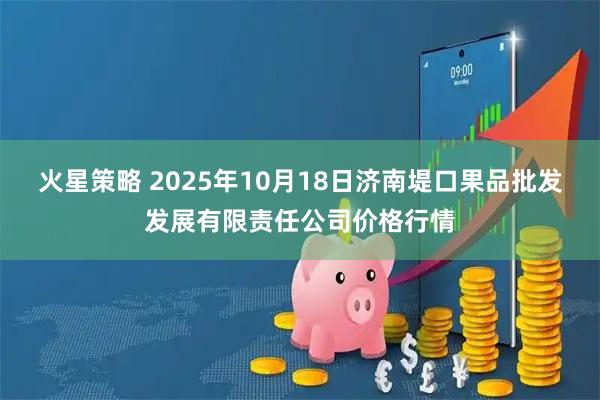 火星策略 2025年10月18日济南堤口果品批发发展有限责任公司价格行情