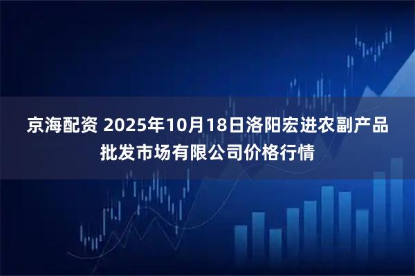 京海配资 2025年10月18日洛阳宏进农副产品批发市场有限公司价格行情