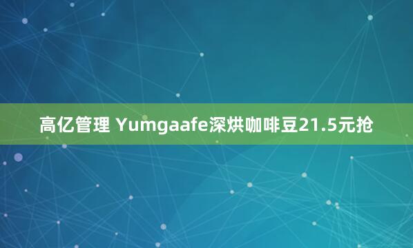 高亿管理 Yumgaafe深烘咖啡豆21.5元抢