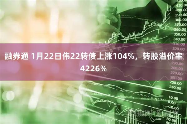 融券通 1月22日伟22转债上涨104%，转股溢价率4226%