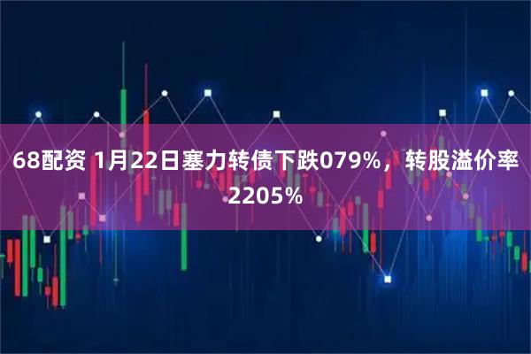 68配资 1月22日塞力转债下跌079%，转股溢价率2205%