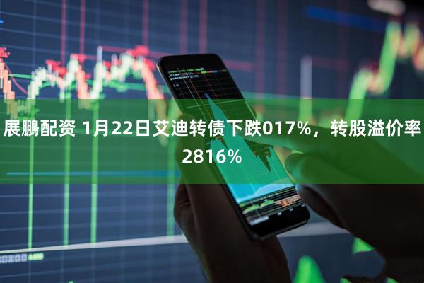 展鵬配资 1月22日艾迪转债下跌017%，转股溢价率2816%