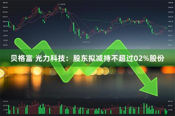 贝格富 光力科技：股东拟减持不超过02%股份