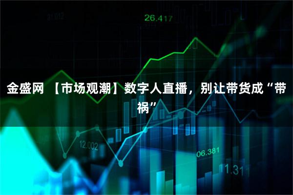 金盛网 【市场观潮】数字人直播，别让带货成“带祸”
