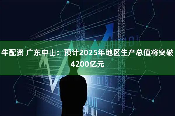 牛配资 广东中山：预计2025年地区生产总值将突破4200亿元
