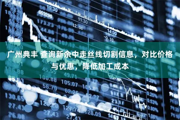 广州典丰 查询新余中走丝线切割信息，对比价格与优惠，降低加工成本