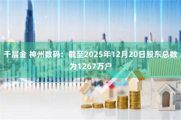 千层金 神州数码：截至2025年12月20日股东总数为1267万户