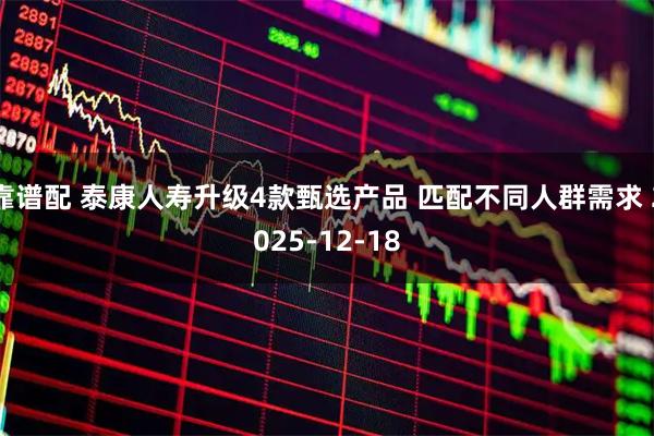 靠谱配 泰康人寿升级4款甄选产品 匹配不同人群需求 2025-12-18