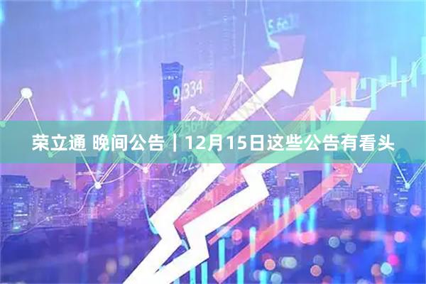荣立通 晚间公告｜12月15日这些公告有看头