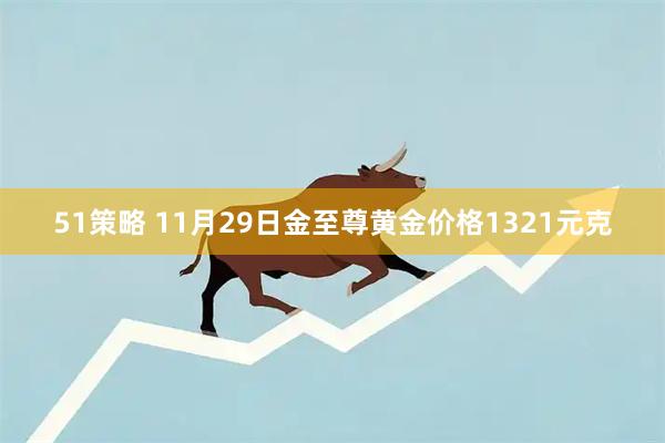 51策略 11月29日金至尊黄金价格1321元克
