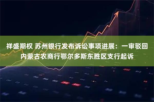 祥盛期权 苏州银行发布诉讼事项进展：一审驳回内蒙古农商行鄂尔多斯东胜区支行起诉