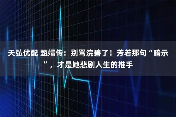 天弘优配 甄嬛传：别骂浣碧了！芳若那句“暗示”，才是她悲剧人生的推手