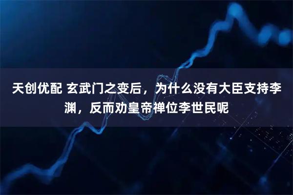 天创优配 玄武门之变后，为什么没有大臣支持李渊，反而劝皇帝禅位李世民呢