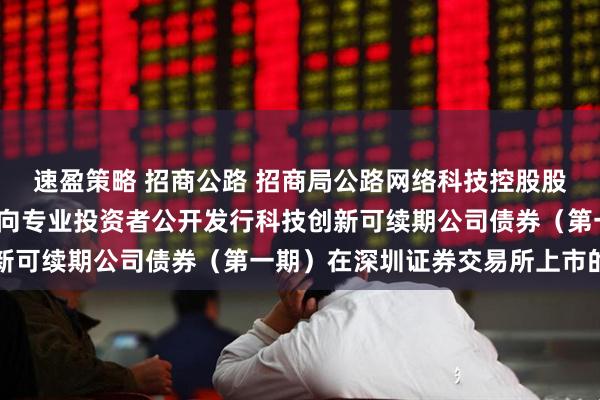速盈策略 招商公路 招商局公路网络科技控股股份有限公司2025年面向专业投资者公开发行科技创新可续期公司债券（第一期）在深圳证券交易所上市的公告
